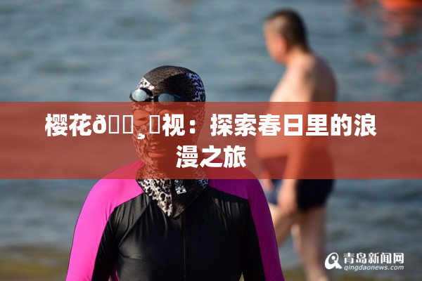 樱花🌸‌视：探索春日里的浪漫之旅