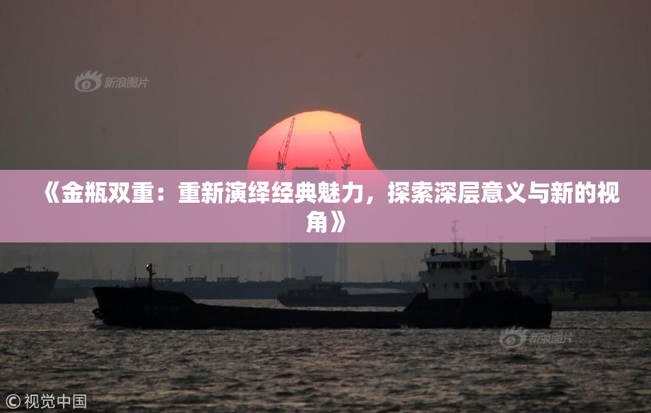 《金瓶双重：重新演绎经典魅力，探索深层意义与新的视角》