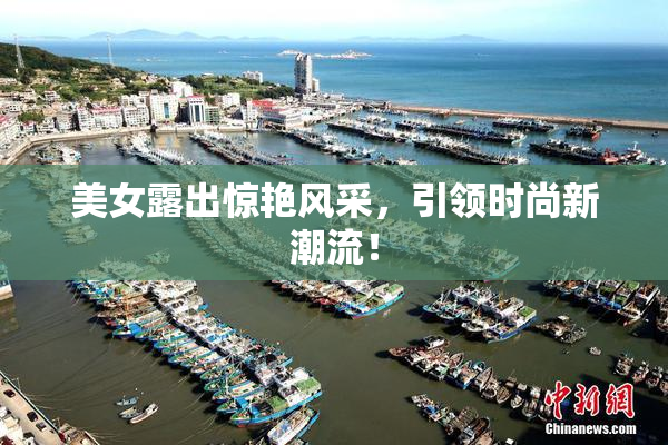 美女露出惊艳风采，引领时尚新潮流！