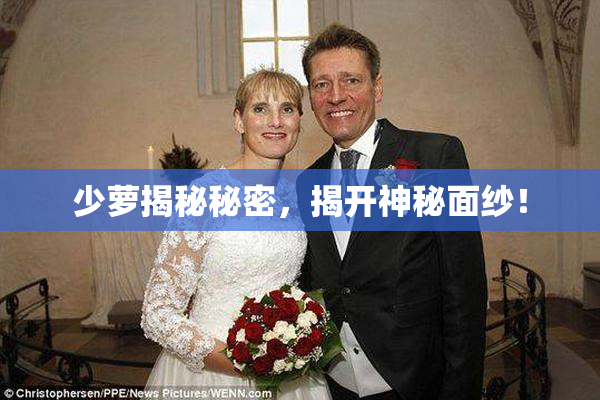 少萝揭秘秘密，揭开神秘面纱！