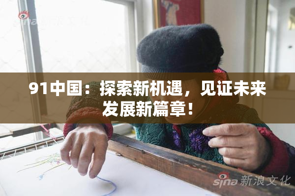 91中国：探索新机遇，见证未来发展新篇章！