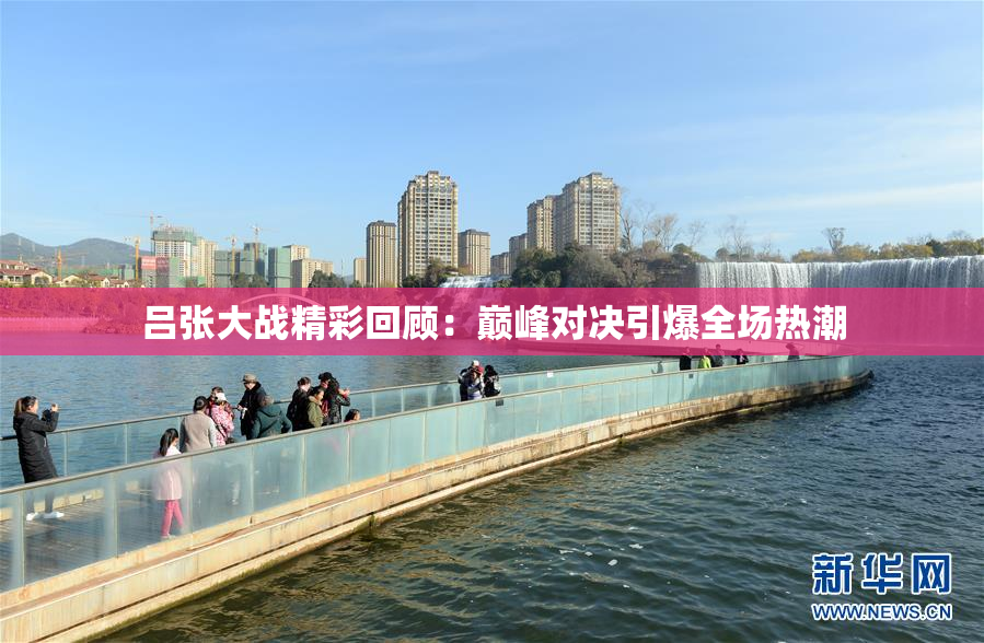 吕张大战精彩回顾：巅峰对决引爆全场热潮