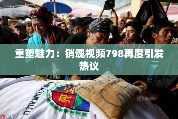 重塑魅力：销魂视频798再度引发热议