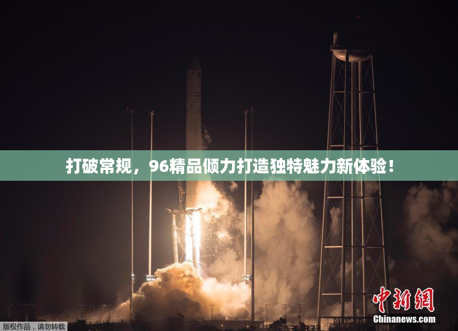 打破常规，96精品倾力打造独特魅力新体验！