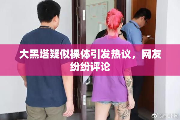 大黑塔疑似裸体引发热议，网友纷纷评论