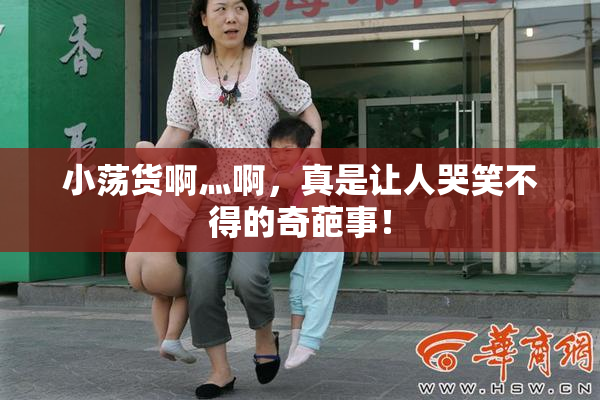 小荡货啊灬啊，真是让人哭笑不得的奇葩事！