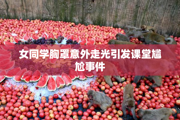 女同学胸罩意外走光引发课堂尴尬事件