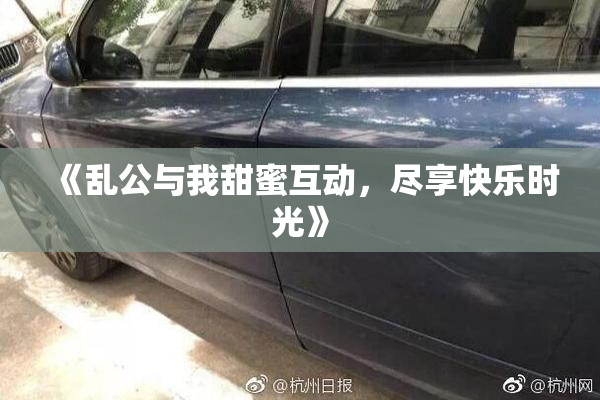 《乱公与我甜蜜互动，尽享快乐时光》