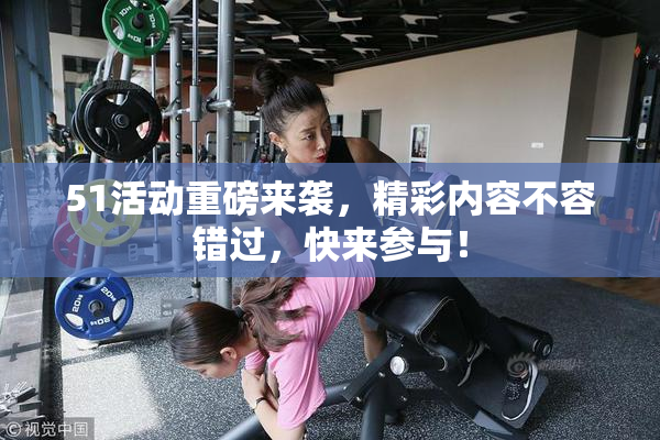 51活动重磅来袭，精彩内容不容错过，快来参与！