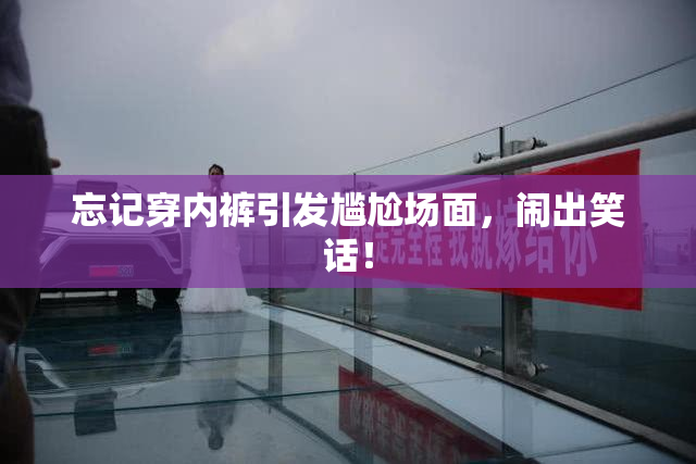 忘记穿内裤引发尴尬场面，闹出笑话！