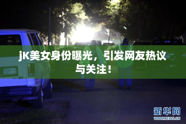 jK美女身份曝光，引发网友热议与关注！
