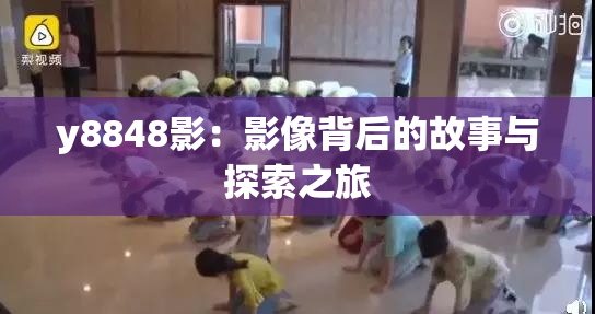 y8848影：影像背后的故事与探索之旅