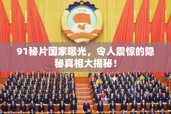 91秘片国家曝光，令人震惊的隐秘真相大揭秘！