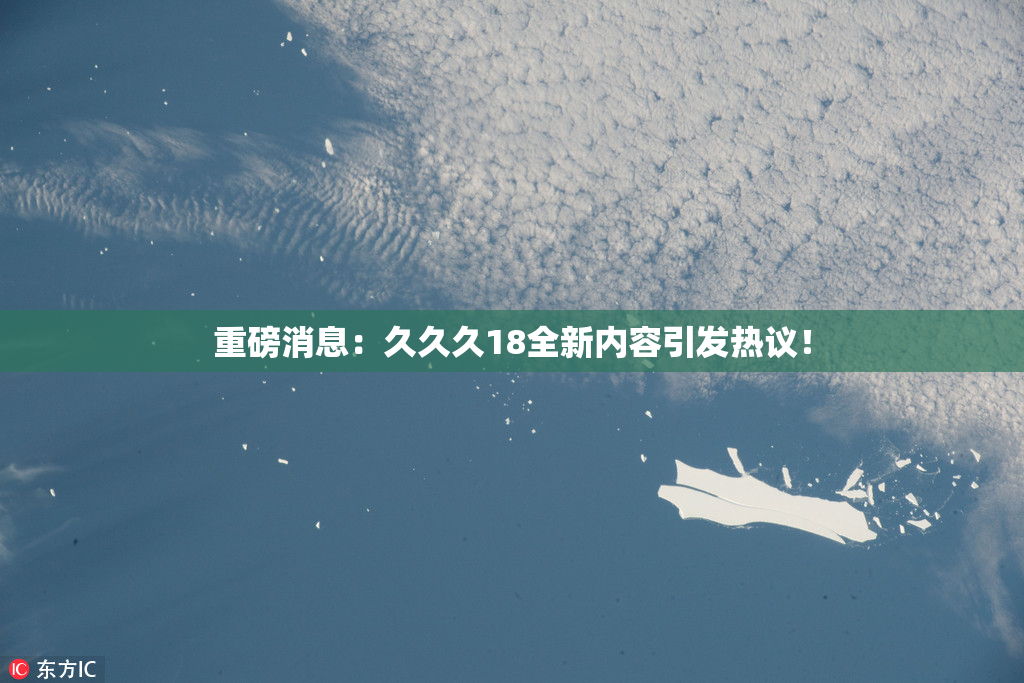 重磅消息：久久久18全新内容引发热议！