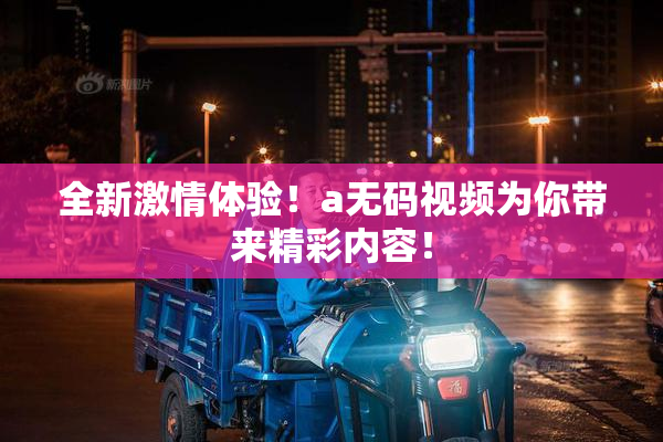 全新激情体验！a无码视频为你带来精彩内容！