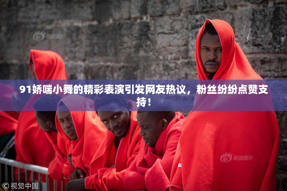 91娇喘小舞的精彩表演引发网友热议，粉丝纷纷点赞支持！
