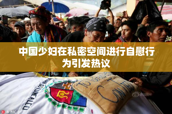 中国少妇在私密空间进行自慰行为引发热议