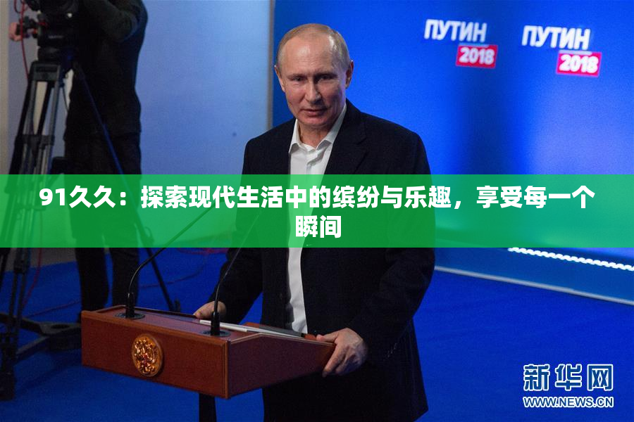 91久久：探索现代生活中的缤纷与乐趣，享受每一个瞬间