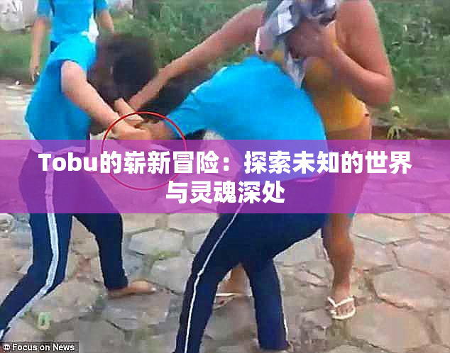 Tobu的崭新冒险：探索未知的世界与灵魂深处