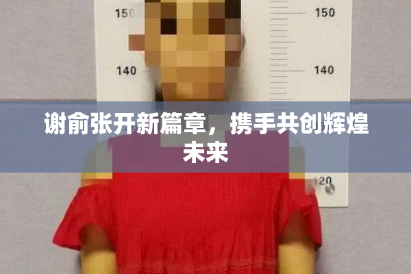 谢俞张开新篇章，携手共创辉煌未来