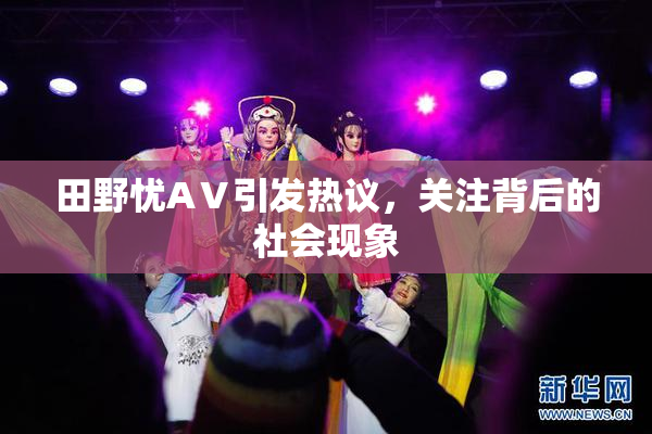 田野忧AⅤ引发热议，关注背后的社会现象