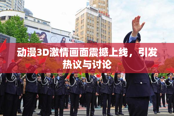 动漫3D激情画面震撼上线，引发热议与讨论