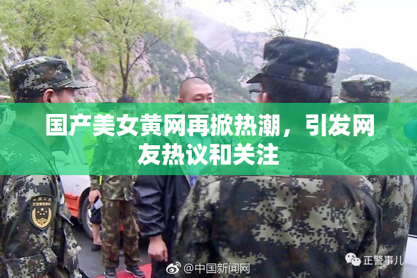 国产美女黄网再掀热潮，引发网友热议和关注