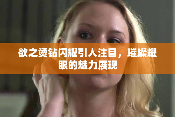 欲之烫钻闪耀引人注目，璀璨耀眼的魅力展现
