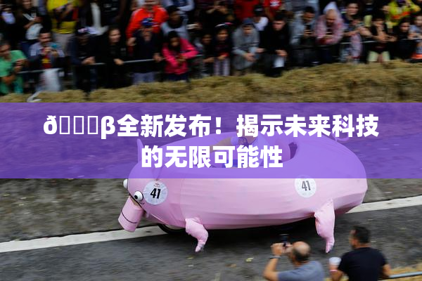 🔞β全新发布！揭示未来科技的无限可能性