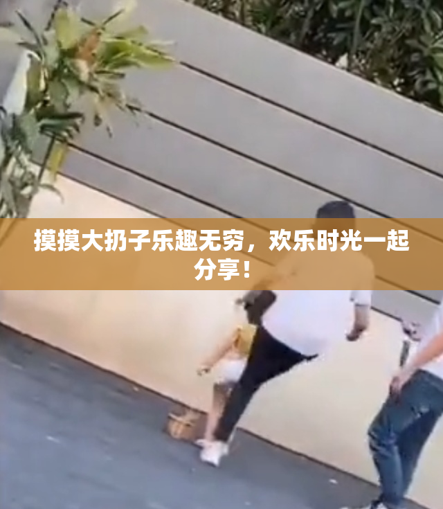摸摸大扔子乐趣无穷，欢乐时光一起分享！