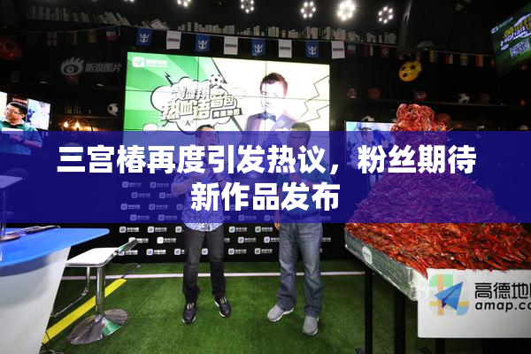 三宫椿再度引发热议，粉丝期待新作品发布