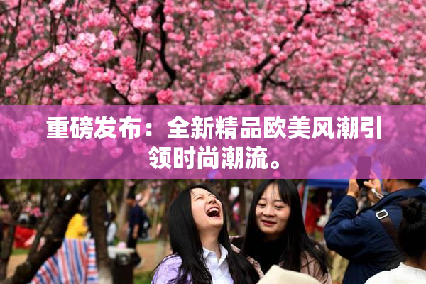 重磅发布：全新精品欧美风潮引领时尚潮流。