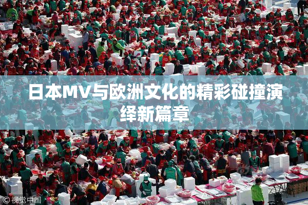 日本MV与欧洲文化的精彩碰撞演绎新篇章