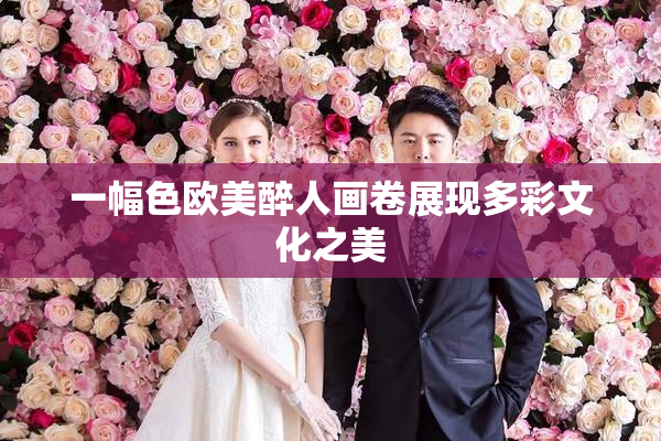 一幅色欧美醉人画卷展现多彩文化之美