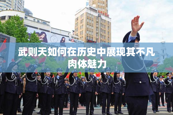 武则天如何在历史中展现其不凡肉体魅力