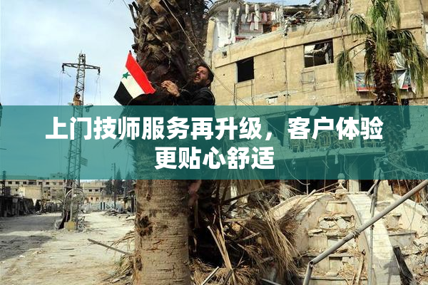 上门技师服务再升级，客户体验更贴心舒适