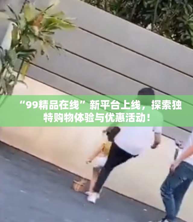 “99精品在线”新平台上线，探索独特购物体验与优惠活动！
