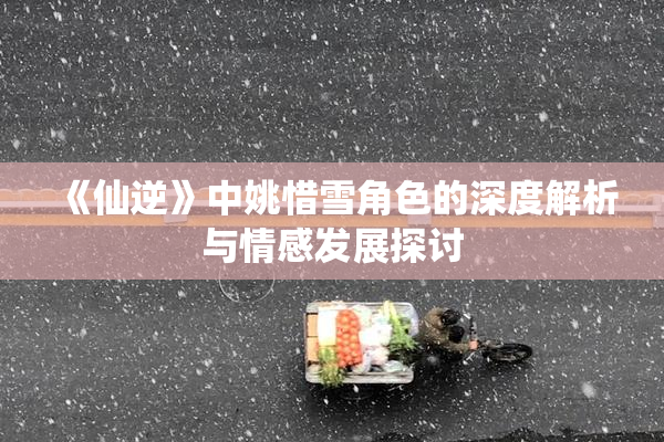 《仙逆》中姚惜雪角色的深度解析与情感发展探讨
