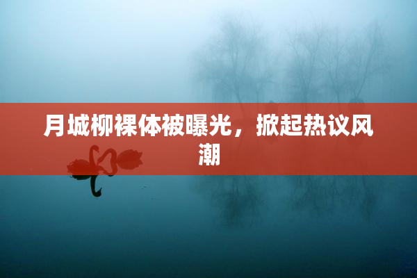 月城柳裸体被曝光，掀起热议风潮