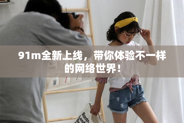 91m全新上线，带你体验不一样的网络世界！