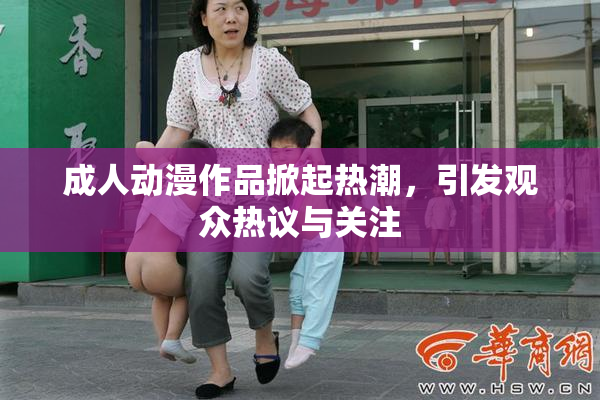 成人动漫作品掀起热潮，引发观众热议与关注