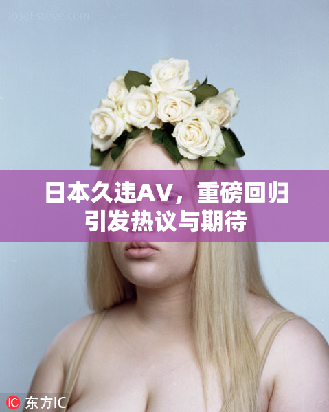 日本久违AV，重磅回归引发热议与期待