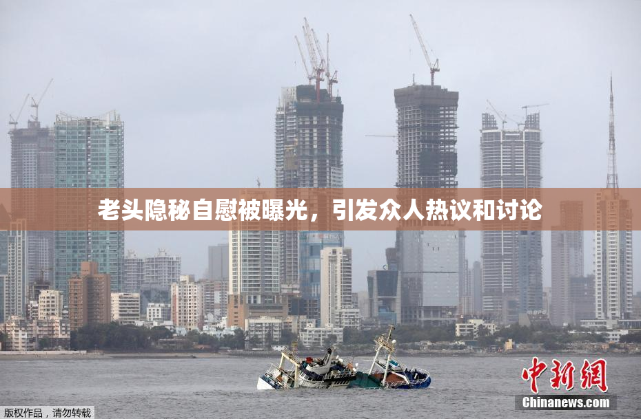 老头隐秘自慰被曝光，引发众人热议和讨论