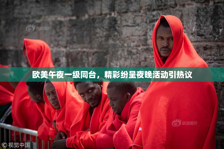 欧美午夜一级同台，精彩纷呈夜晚活动引热议