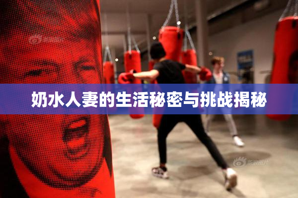 奶水人妻的生活秘密与挑战揭秘