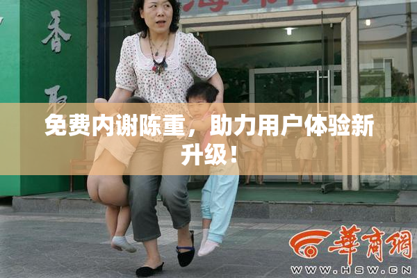 免费内谢陈重，助力用户体验新升级！