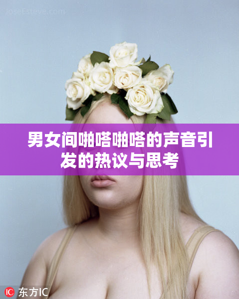 男女间啪嗒啪嗒的声音引发的热议与思考