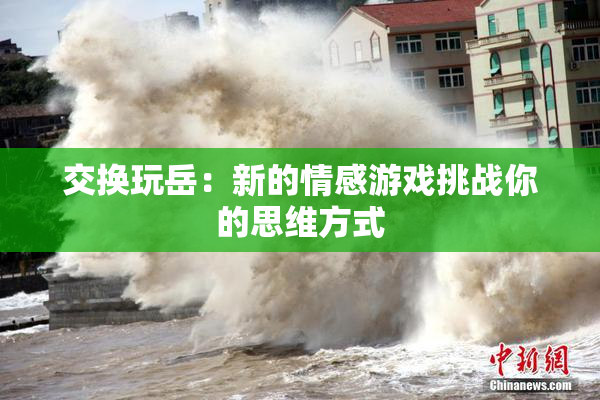 交换玩岳：新的情感游戏挑战你的思维方式