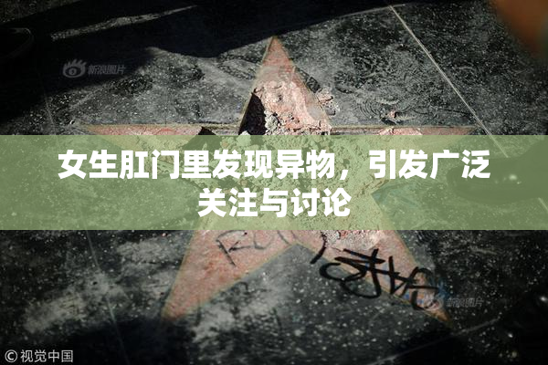 女生肛门里发现异物，引发广泛关注与讨论