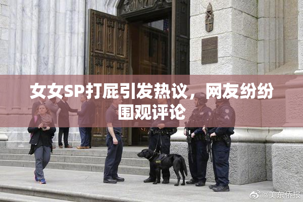 女女SP打屁引发热议，网友纷纷围观评论